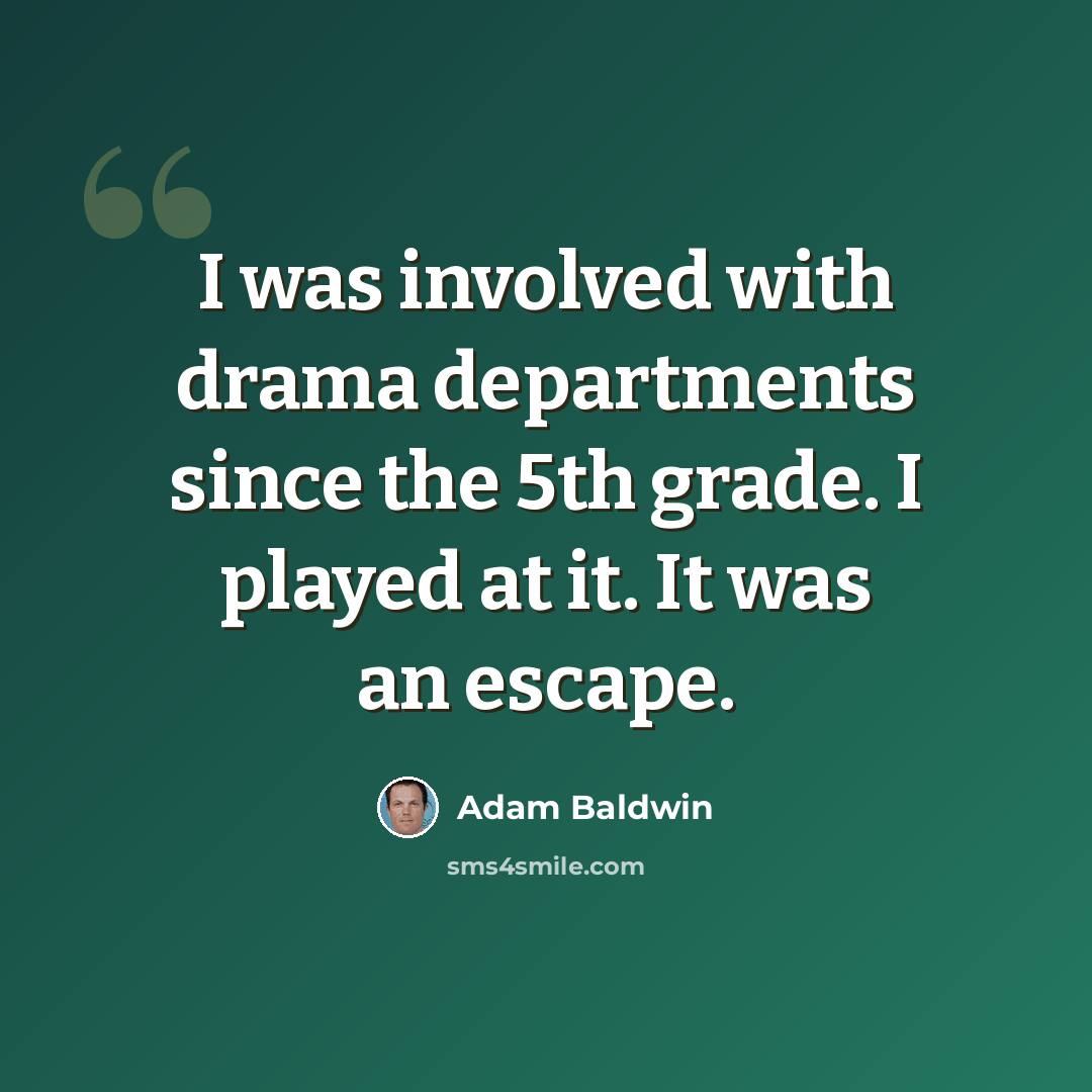 “I was involved with drama departments since the 5th grade. I played at it. It was an escape.” quote by Adam Baldwin
