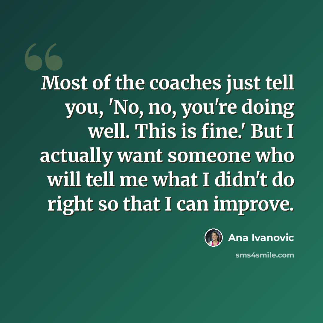 “Most of the coaches just tell you, 'No, no, you're doing well. This is fine.' But I actually want someone who will tell me what I didn't do right so that I can improve.” quote by Ana Ivanovic