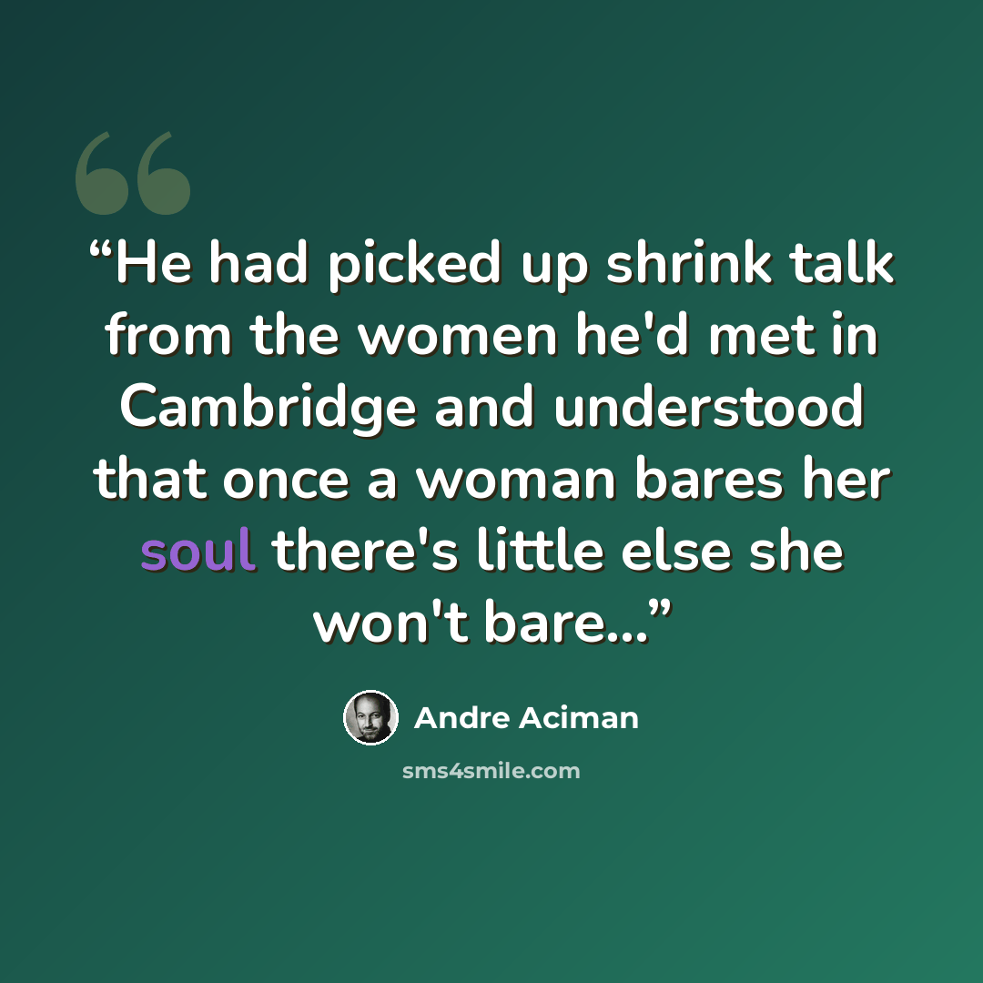“He had picked up shrink talk from the women he'd met in Cambridge and understood that once a woman bares her soul there's little else she won't bare...” quote by André Aciman