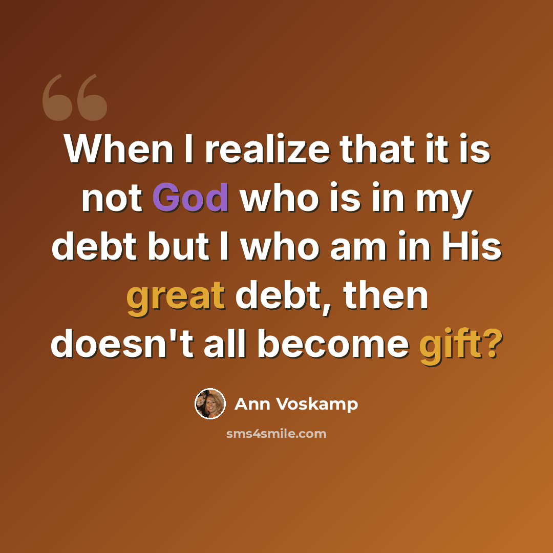 “When I realize that it is not God who is in my debt but I who am in His great debt, then doesn't all become gift?” quote by Ann Voskamp
