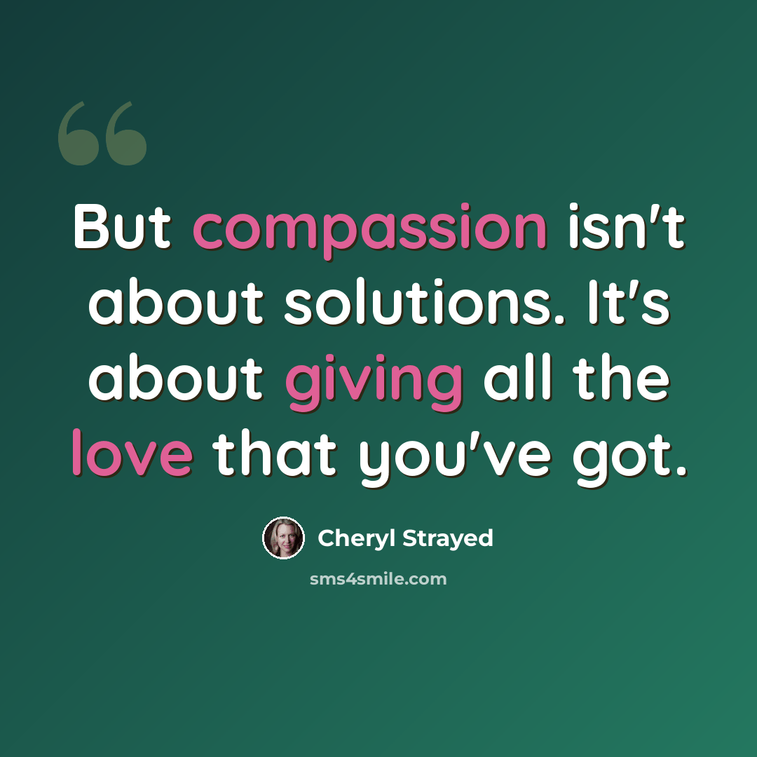 “But compassion isn't about solutions. It's about giving all the love that you've got.” quote by Cheryl Strayed