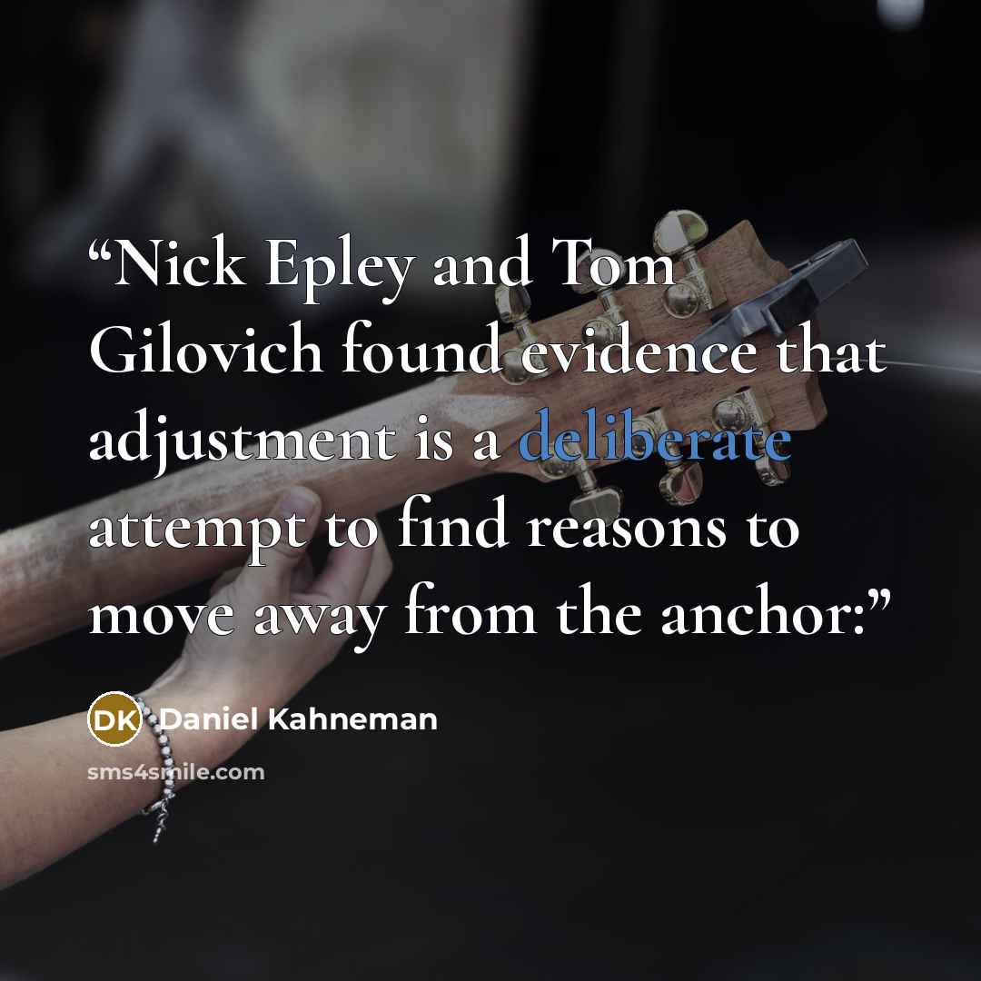 “Nick Epley and Tom Gilovich found evidence that adjustment is a deliberate attempt to find reasons to move away from the anchor:” quote by Daniel Kahneman