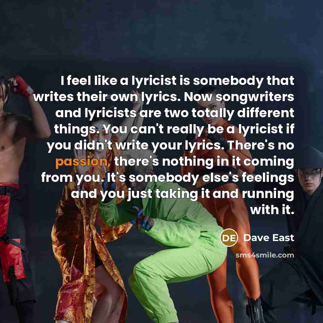 “I feel like a lyricist is somebody that writes their own lyrics. Now songwriters and lyricists are two totally different things. You can't really be a lyricist if you didn't write your lyrics. There's no passion, there's nothing in it coming from you. It's somebody else's feelings and you just…” quote by Dave East