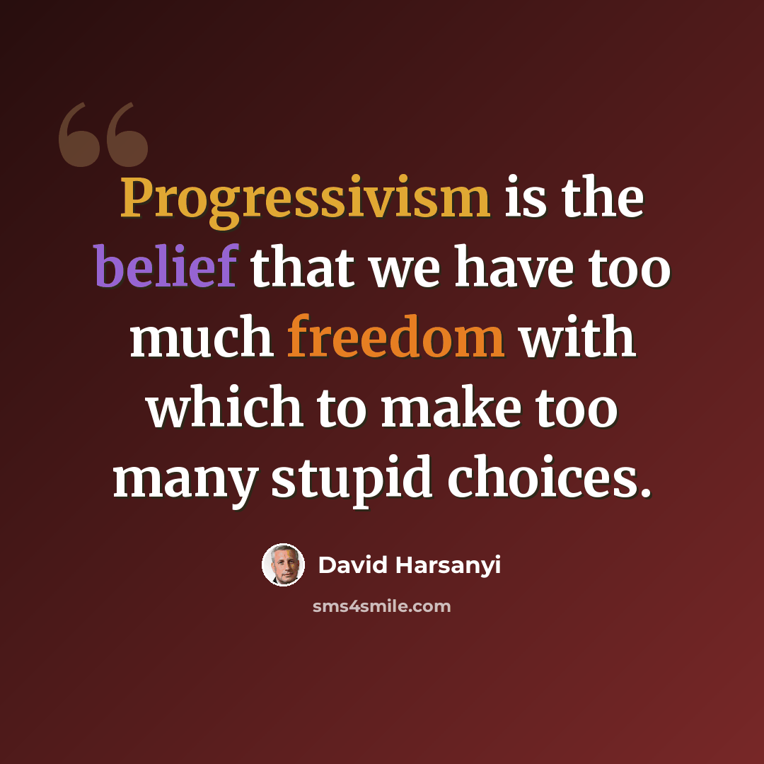 “Progressivism is the belief that we have too much freedom with which to make too many stupid choices.” quote by David Harsanyi