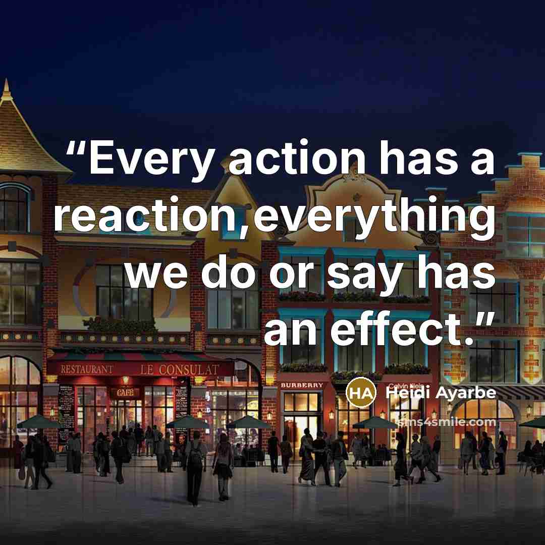 “Every action has a reaction,everything we do or say has an effect.” quote by Heidi Ayarbe