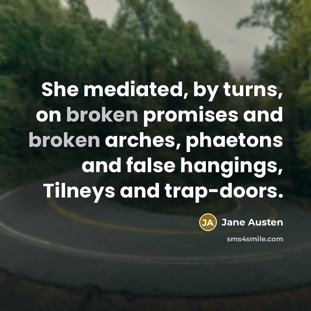 “She mediated, by turns, on broken promises and broken arches, phaetons and false hangings, Tilneys and trap-doors.” quote by Jane Austen