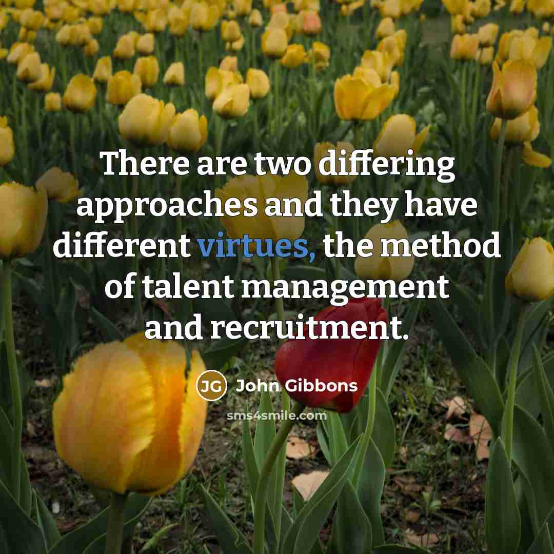 “There are two differing approaches and they have different virtues, the method of talent management and recruitment.” quote by John Gibbons