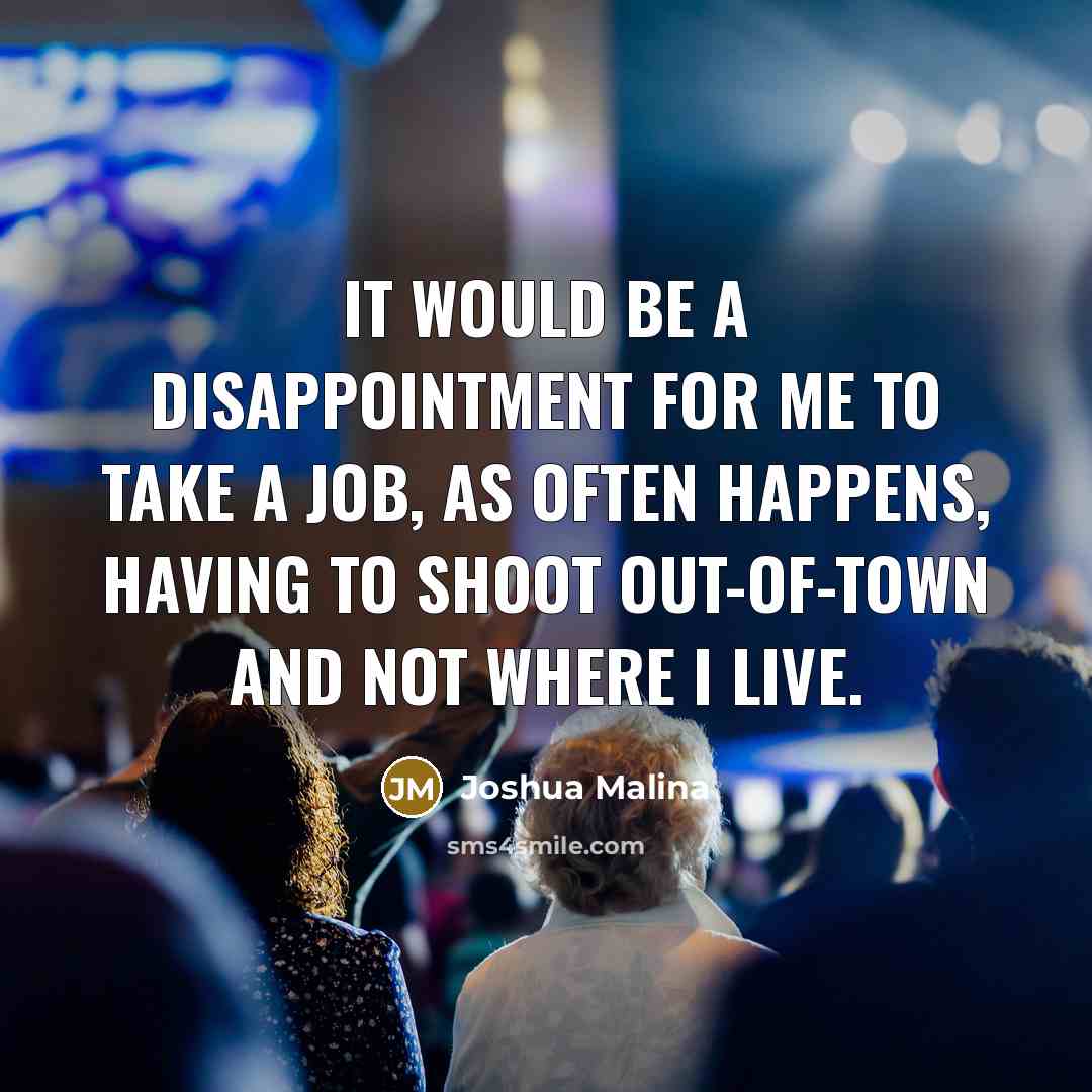 “It would be a disappointment for me to take a job, as often happens, having to shoot out-of-town and not where I live.” quote by Joshua Malina