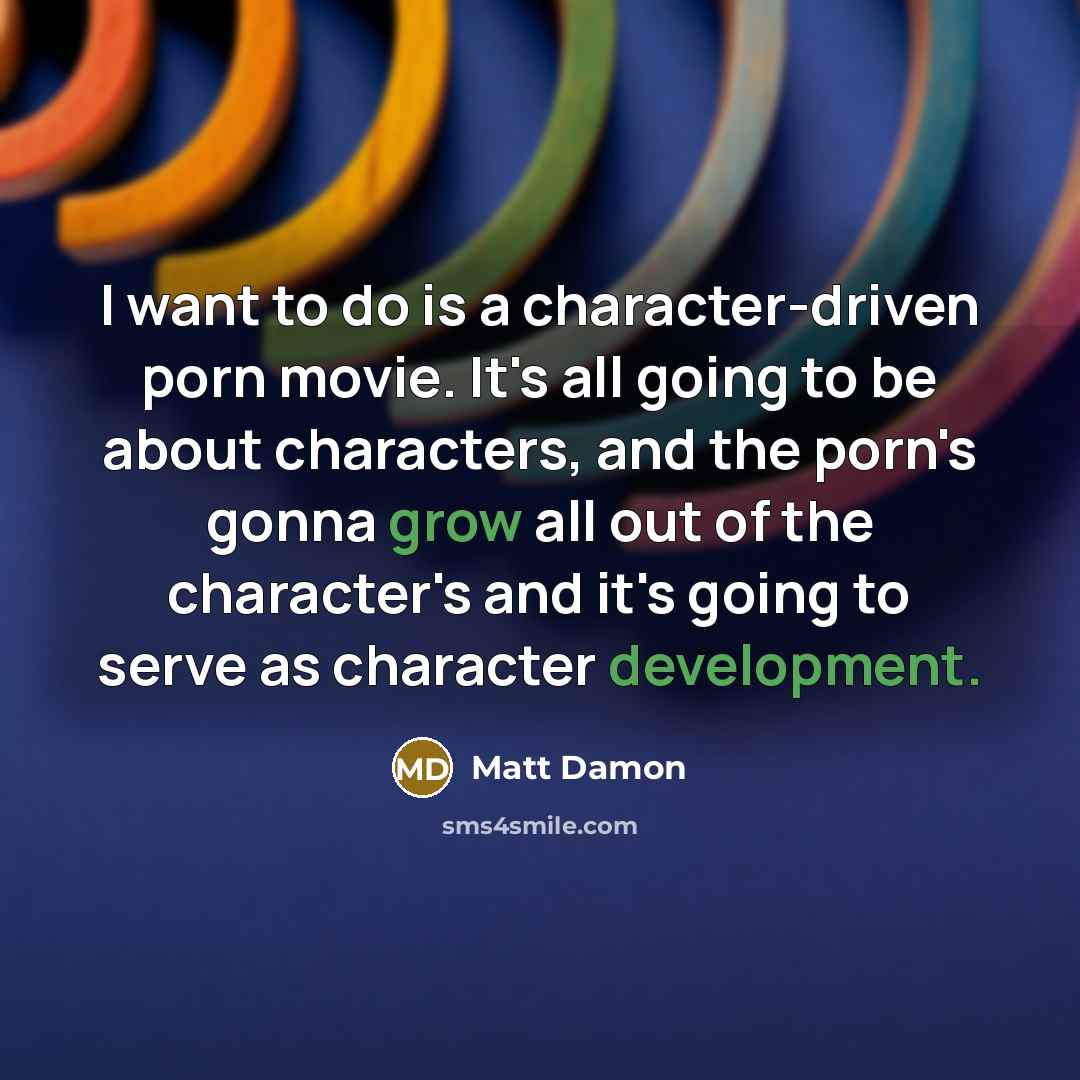 “I want to do is a character-driven porn movie. It's all going to be about characters, and the porn's gonna grow all out of the character's and it's going to serve as character development.” quote by Matt Damon