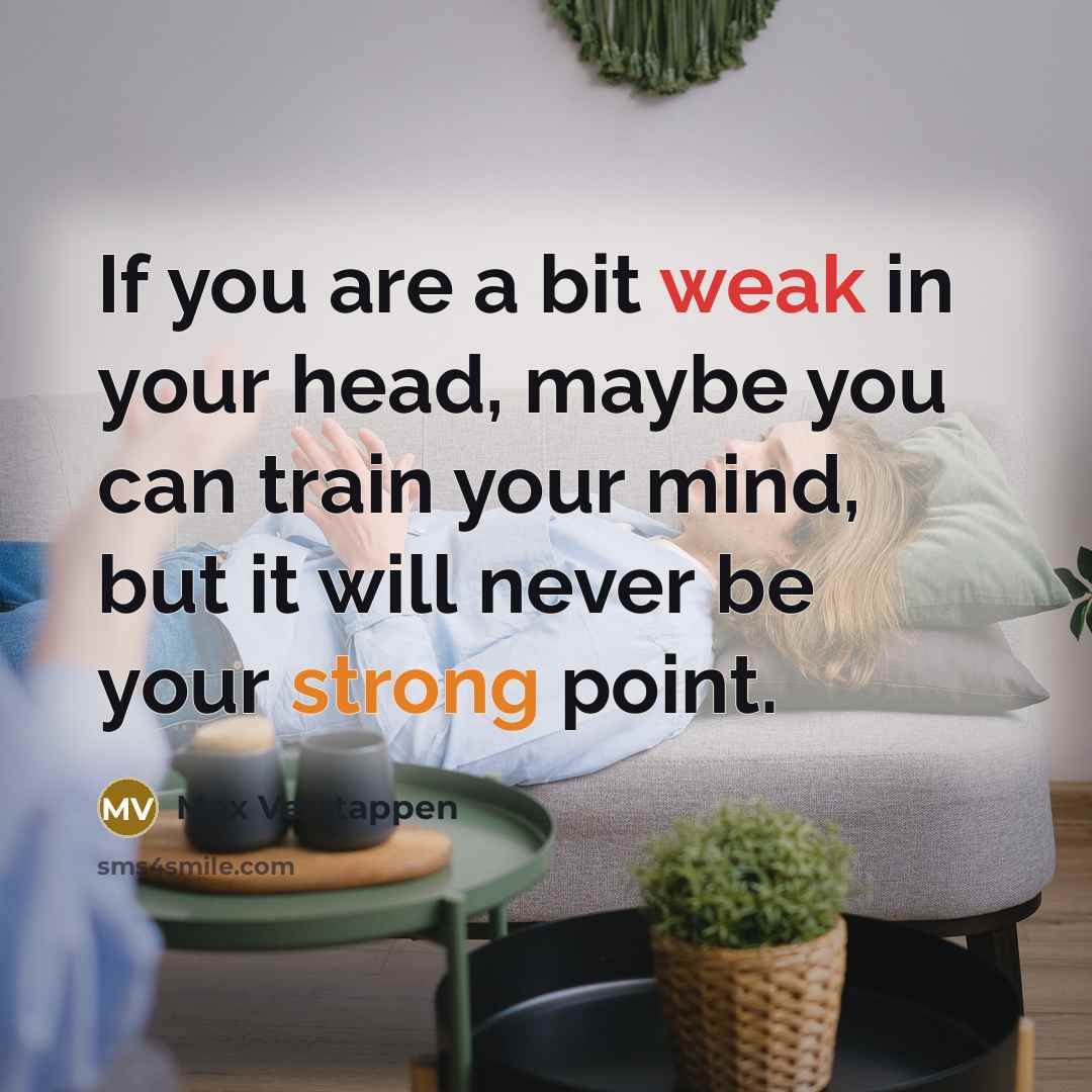 “If you are a bit weak in your head, maybe you can train your mind, but it will never be your strong point.” quote by Max Verstappen