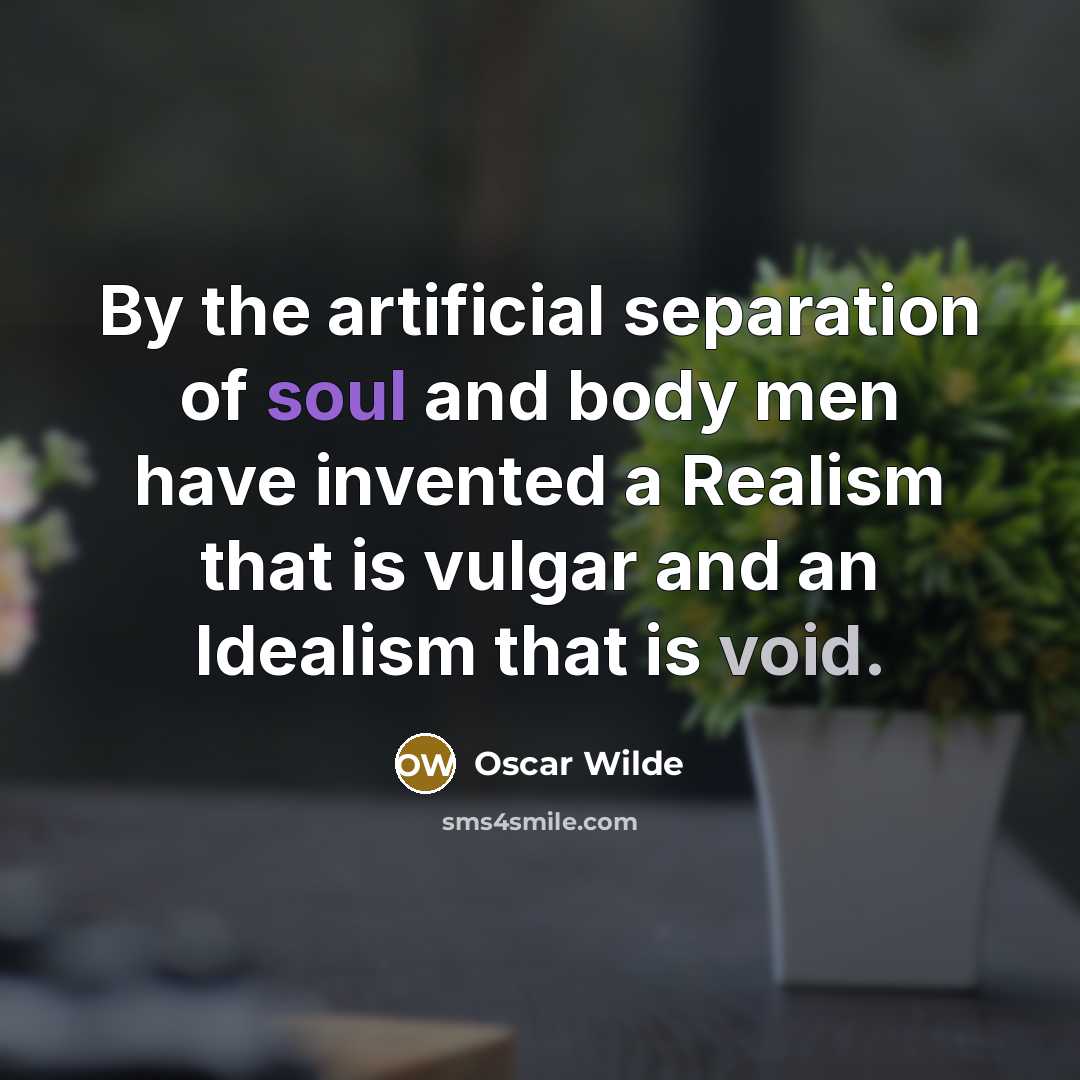 “By the artificial separation of soul and body men have invented a Realism that is vulgar and an Idealism that is void.” quote by Oscar Wilde