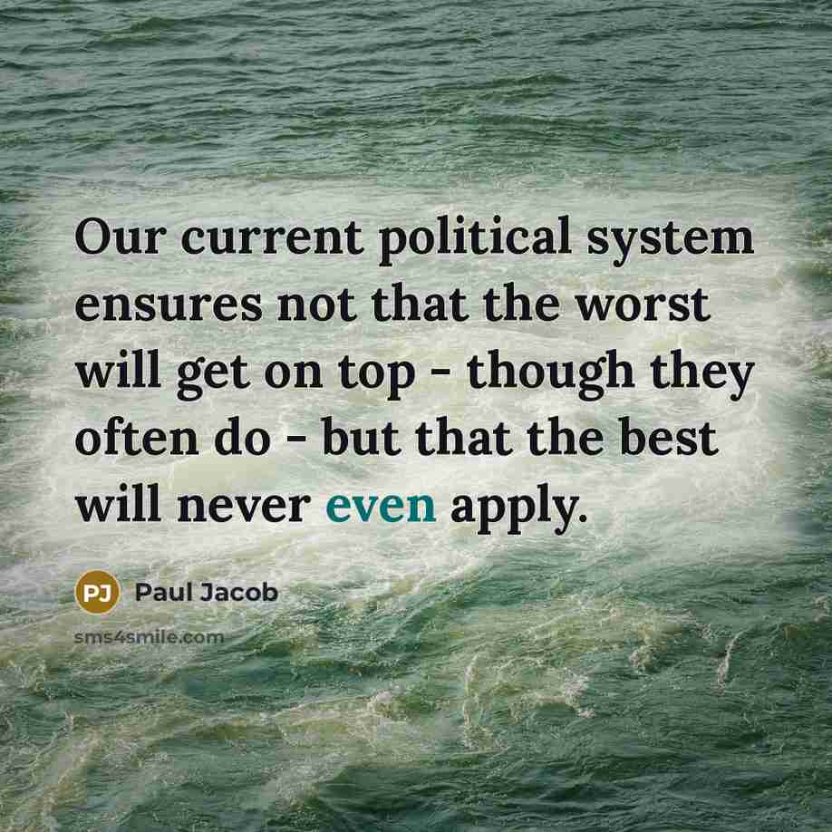 “Our current political system ensures not that the worst will get on top - though they often do - but that the best will never even apply.” quote by Paul Jacob