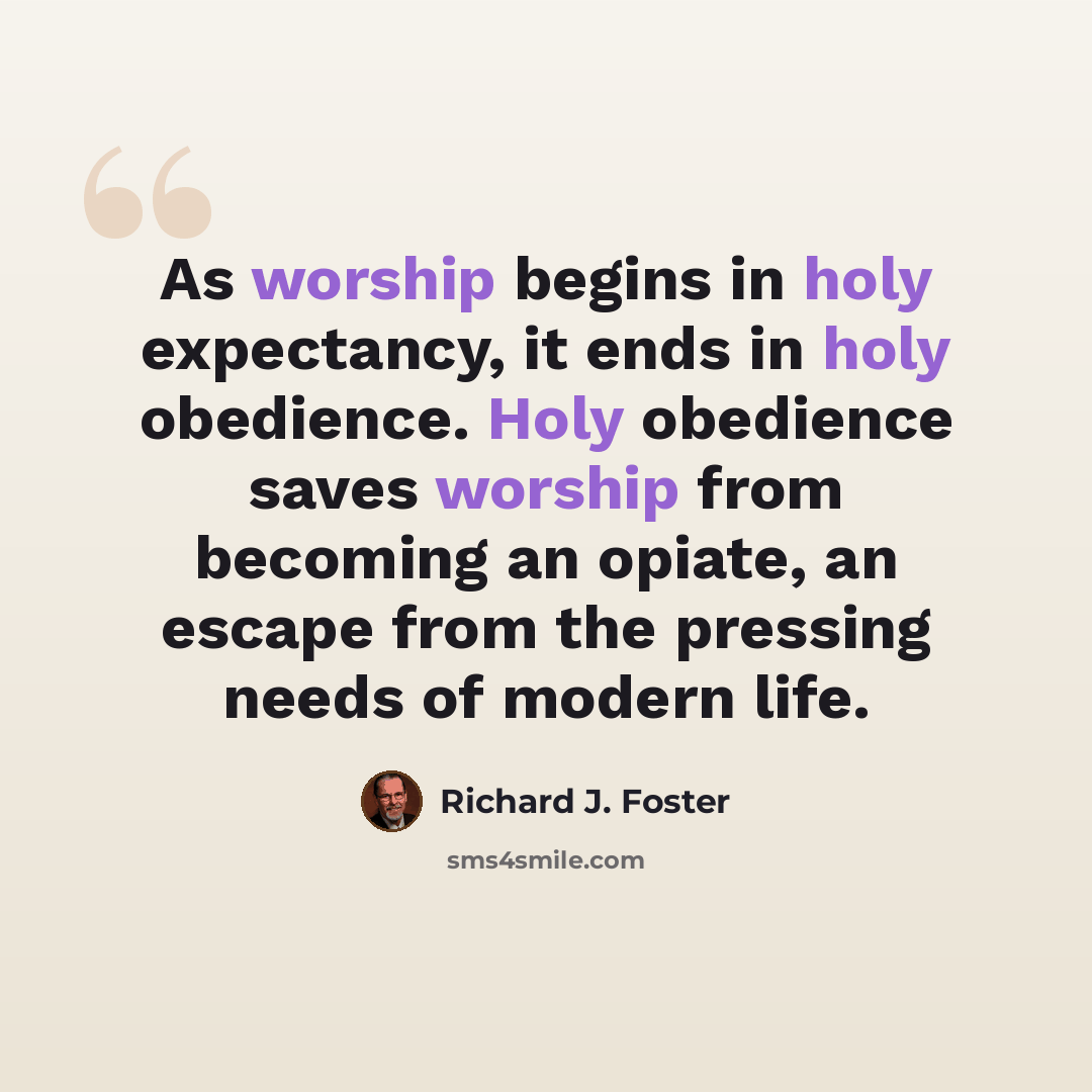 “As worship begins in holy expectancy, it ends in holy obedience. Holy obedience saves worship from becoming an opiate, an escape from the pressing needs of modern life.” quote by Richard J. Foster
