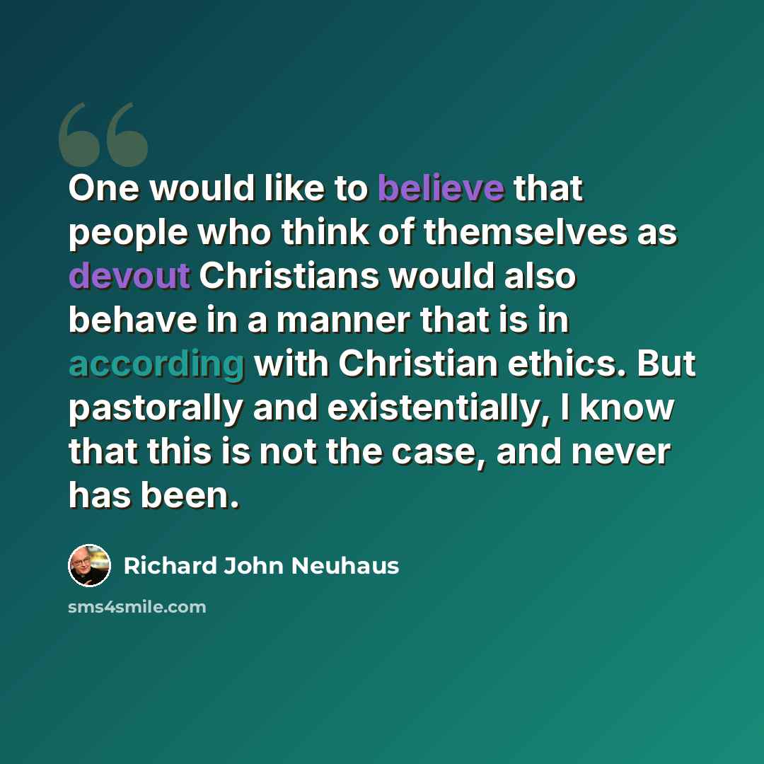“One would like to believe that people who think of themselves as devout Christians would also behave in a manner that is in according with Christian ethics. But pastorally and existentially, I know that this is not the case, and never has been.” quote by Richard John Neuhaus