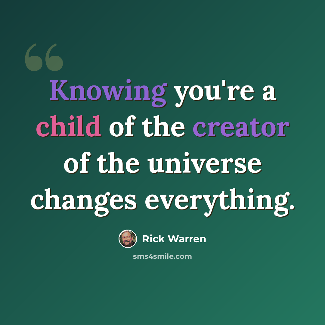 “Knowing you're a child of the creator of the universe changes everything.” quote by Rick Warren