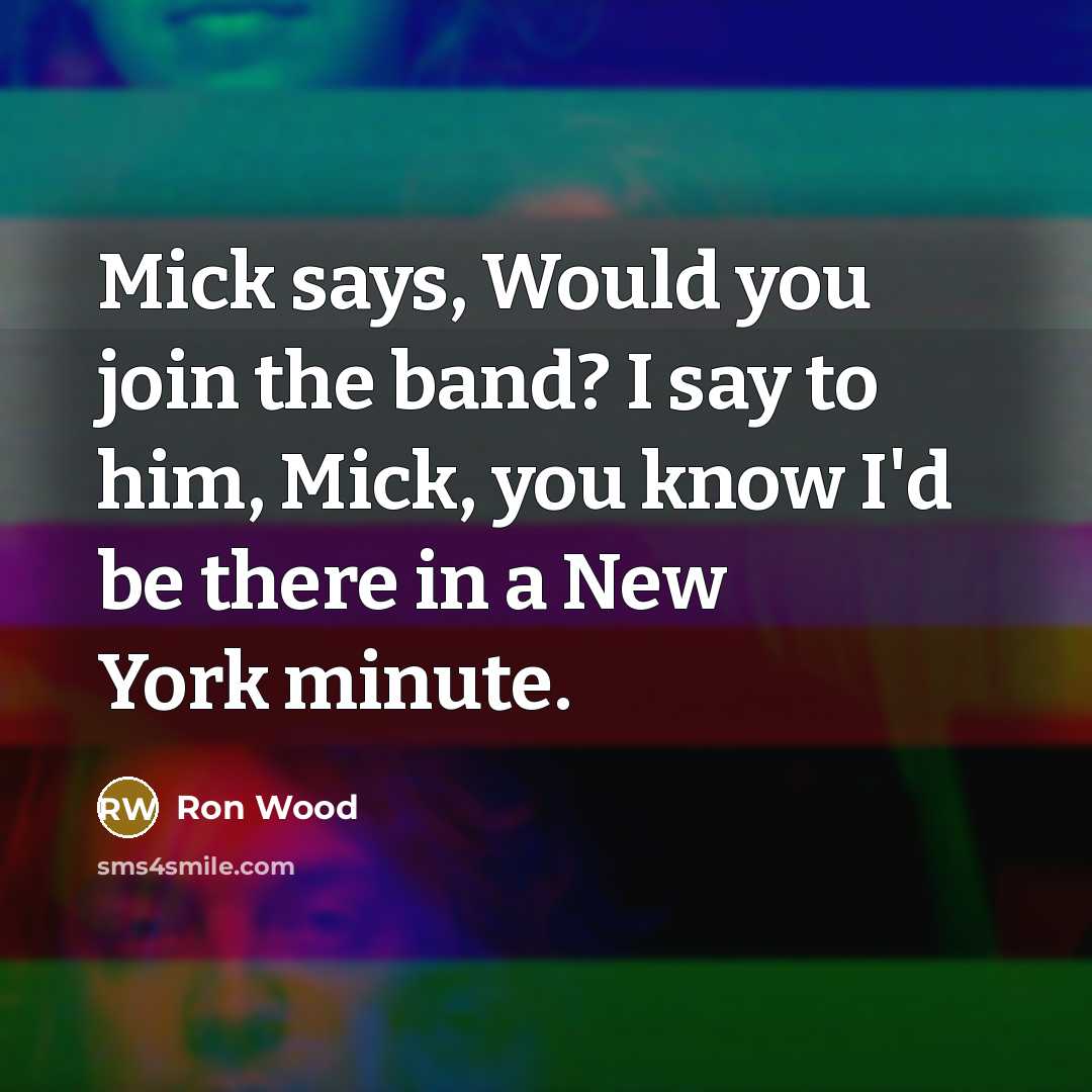 “Mick says, Would you join the band? I say to him, Mick, you know I'd be there in a New York minute.” quote by Ron Wood
