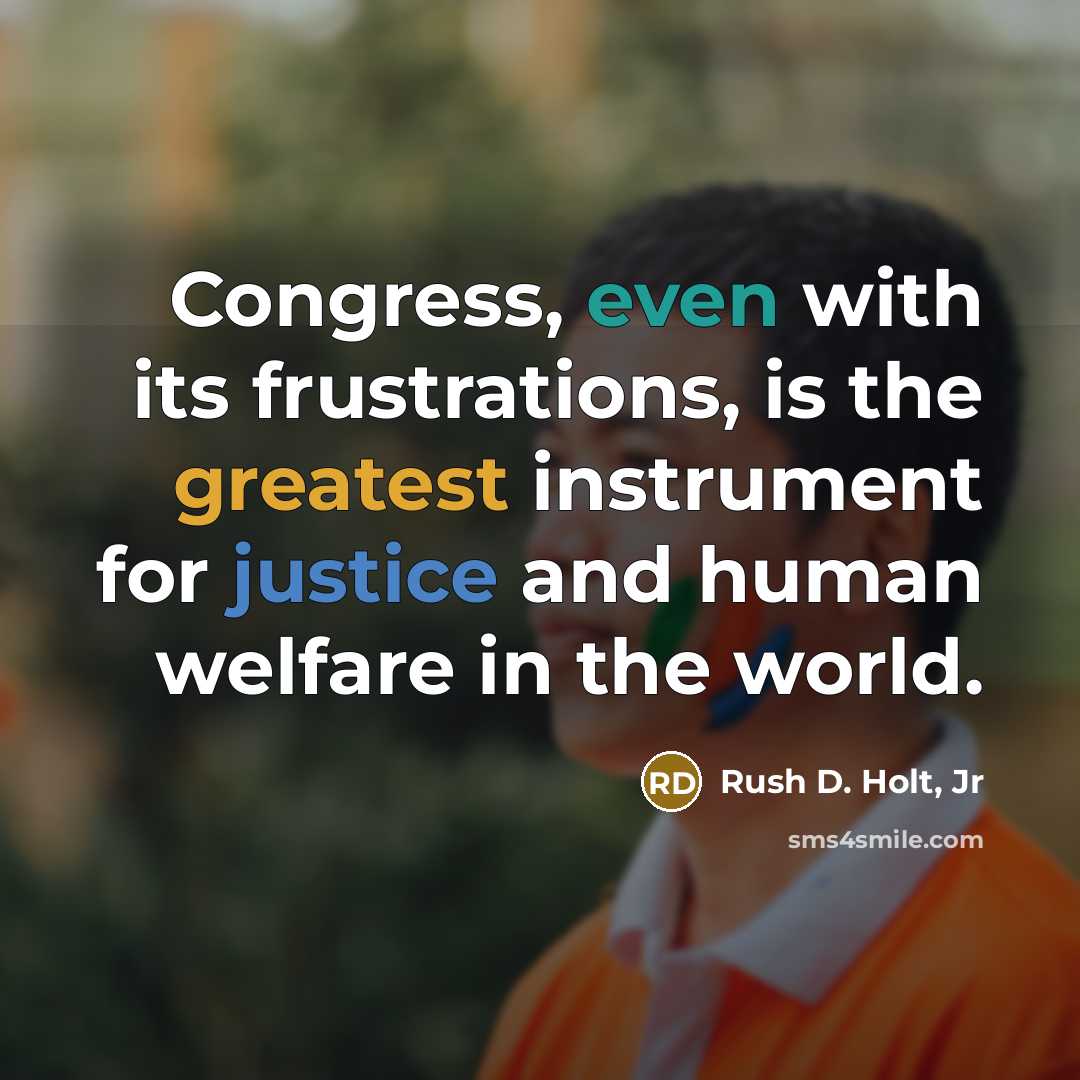 “Congress, even with its frustrations, is the greatest instrument for justice and human welfare in the world.” quote by Rush D. Holt, Jr