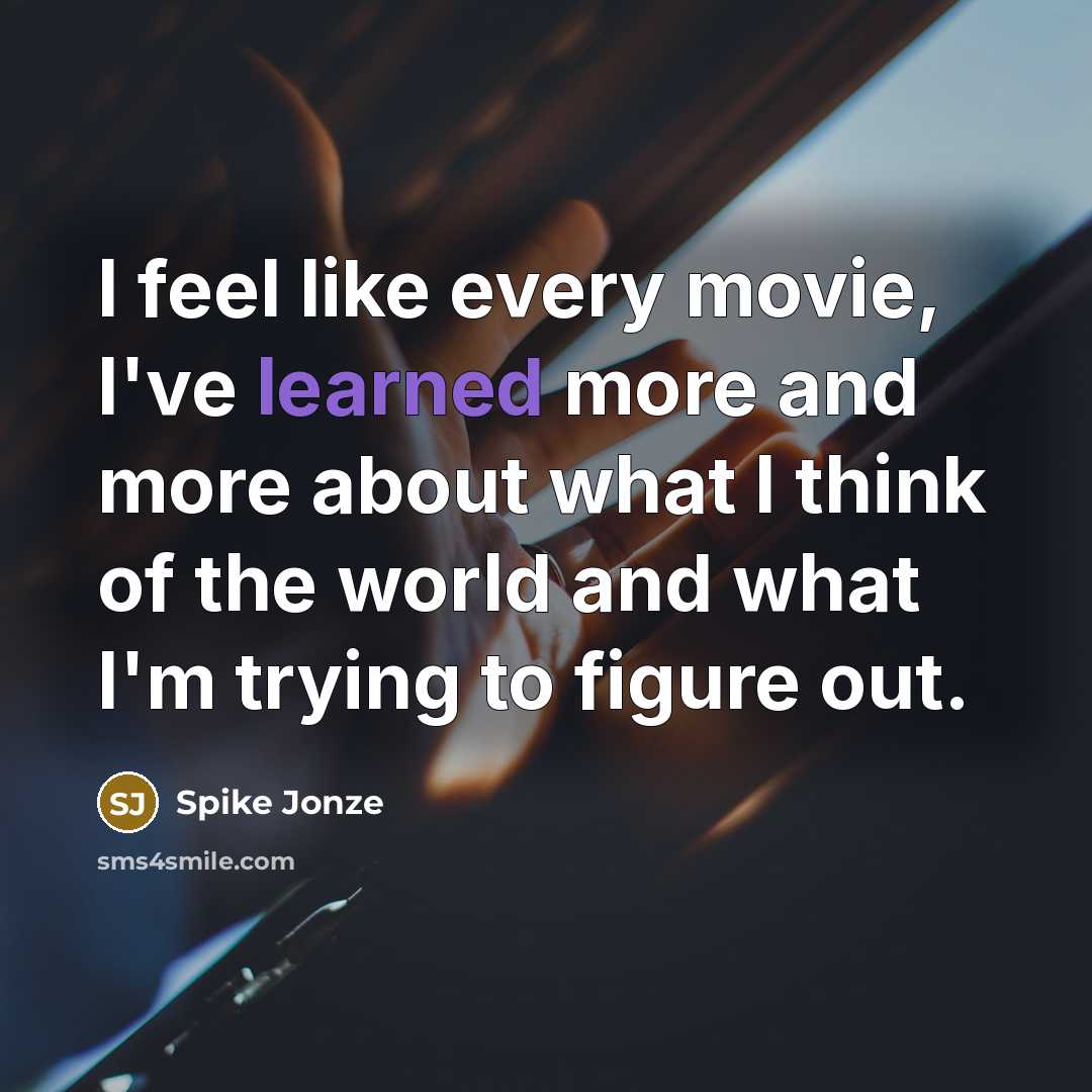“I feel like every movie, I've learned more and more about what I think of the world and what I'm trying to figure out.” quote by Spike Jonze