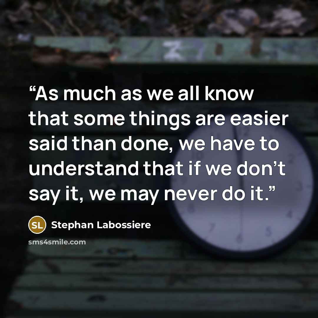 “As much as we all know that some things are easier said than done, we have to understand that if we don't say it, we may never do it.” quote by Stephan Labossiere