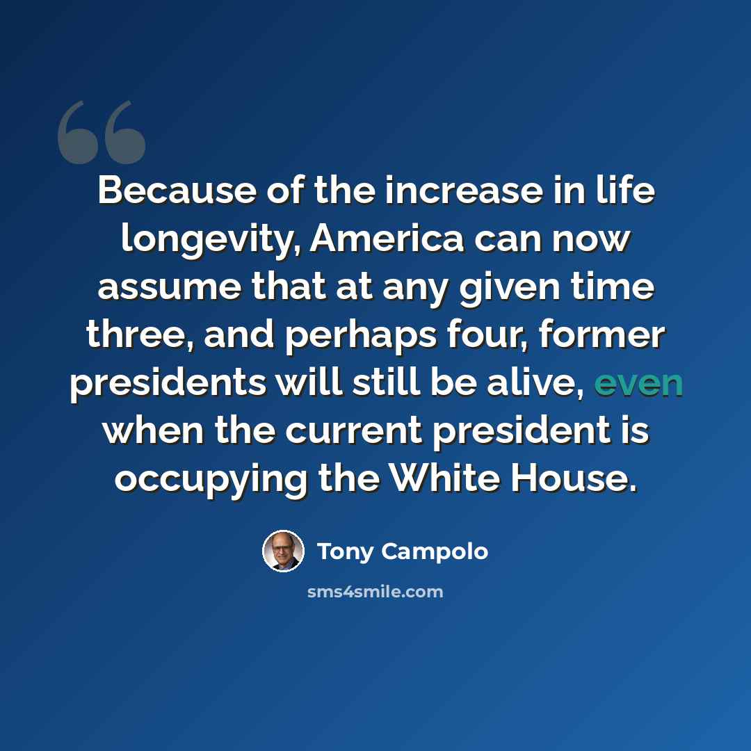 “Because of the increase in life longevity, America can now assume that at any given time three, and perhaps four, former presidents will still be alive, even when the current president is occupying the White House.” quote by Tony Campolo