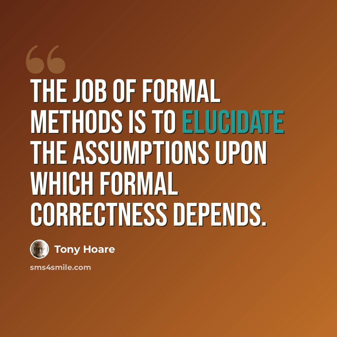“The job of formal methods is to elucidate the assumptions upon which formal correctness depends.” quote by Tony Hoare