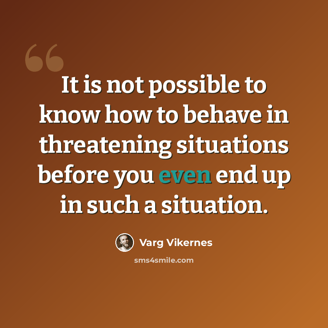 “It is not possible to know how to behave in threatening situations before you even end up in such a situation.” quote by Varg Vikernes