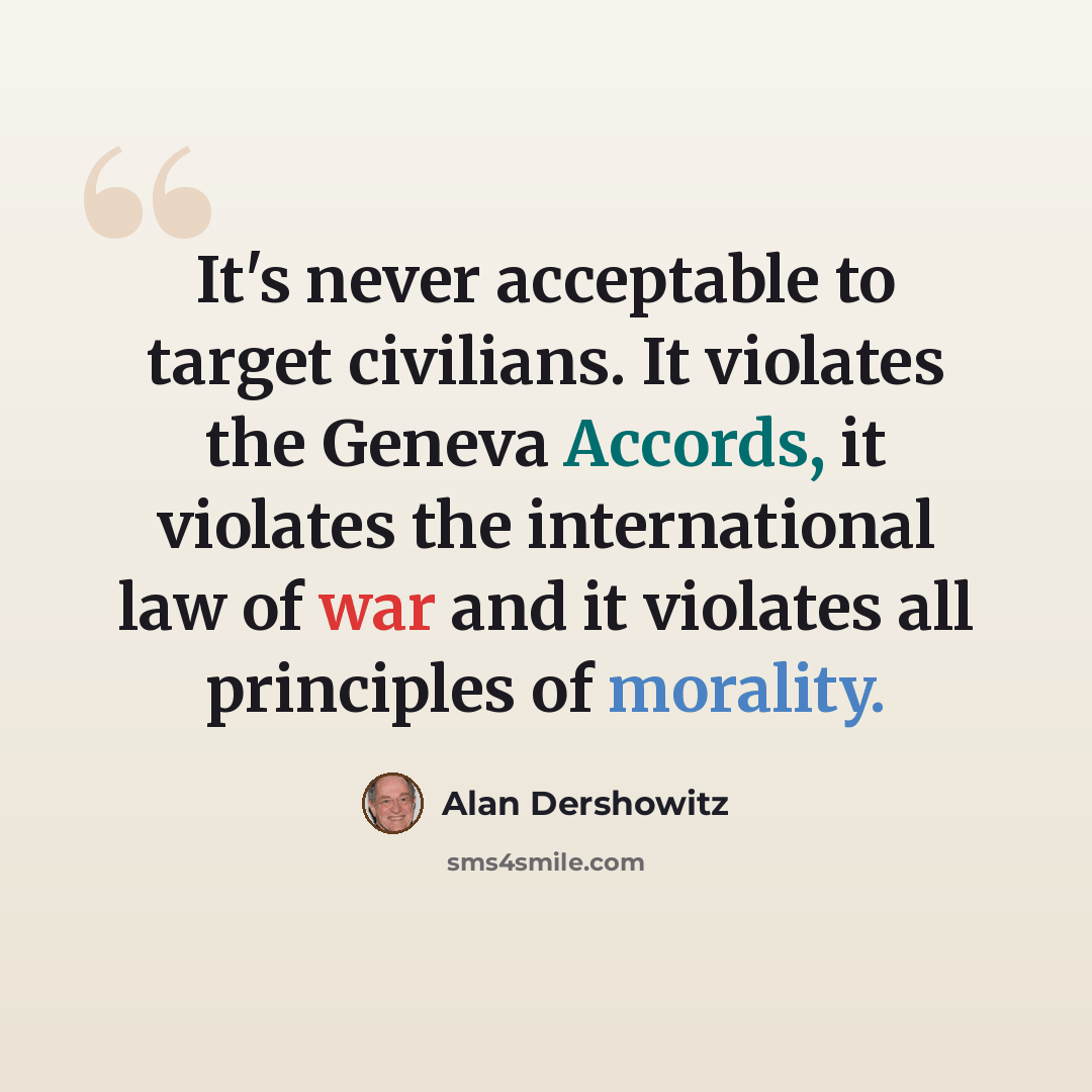 “It's never acceptable to target civilians. It violates the Geneva Accords, it violates the international law of war and it violates all principles of morality.” quote by Alan Dershowitz