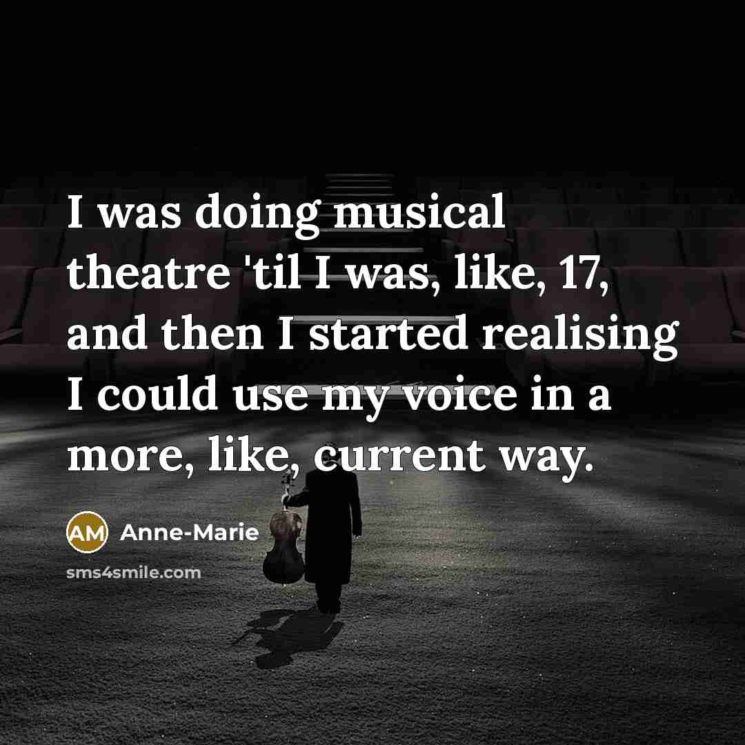“I was doing musical theatre 'til I was, like, 17, and then I started realising I could use my voice in a more, like, current way.” quote by Anne-Marie