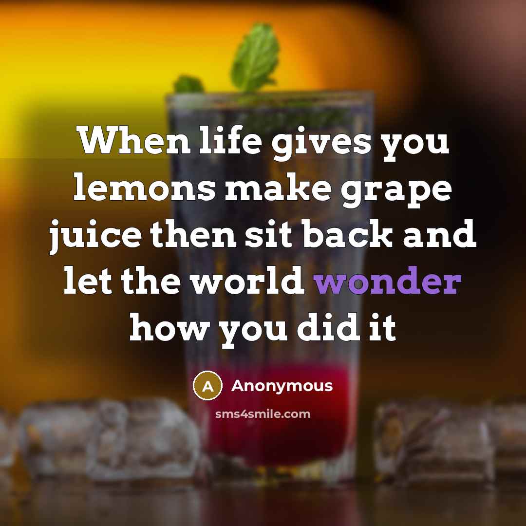 “When life gives you lemons make grape juice then sit back and let the world wonder how you did it” quote by Anonymous