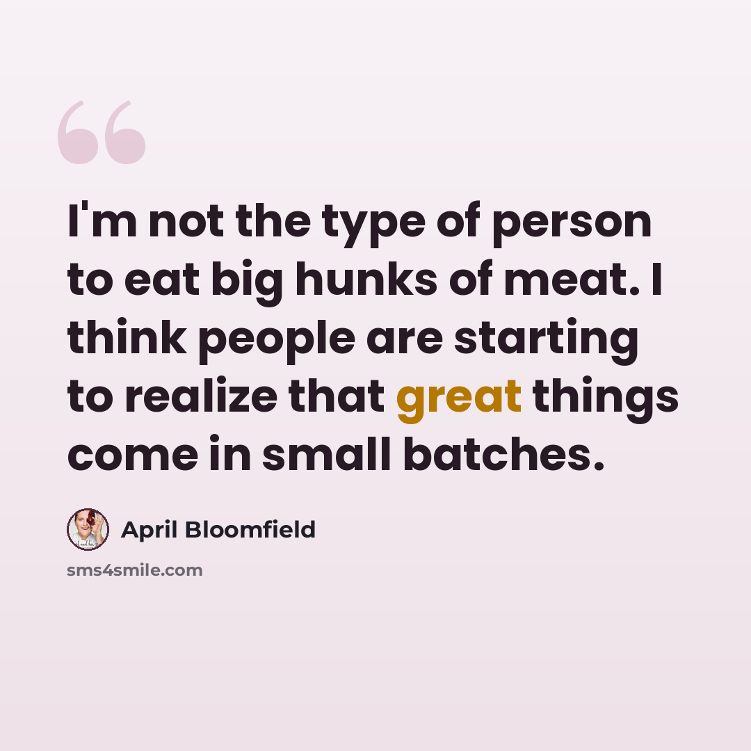 “I'm not the type of person to eat big hunks of meat. I think people are starting to realize that great things come in small batches.” quote by April Bloomfield