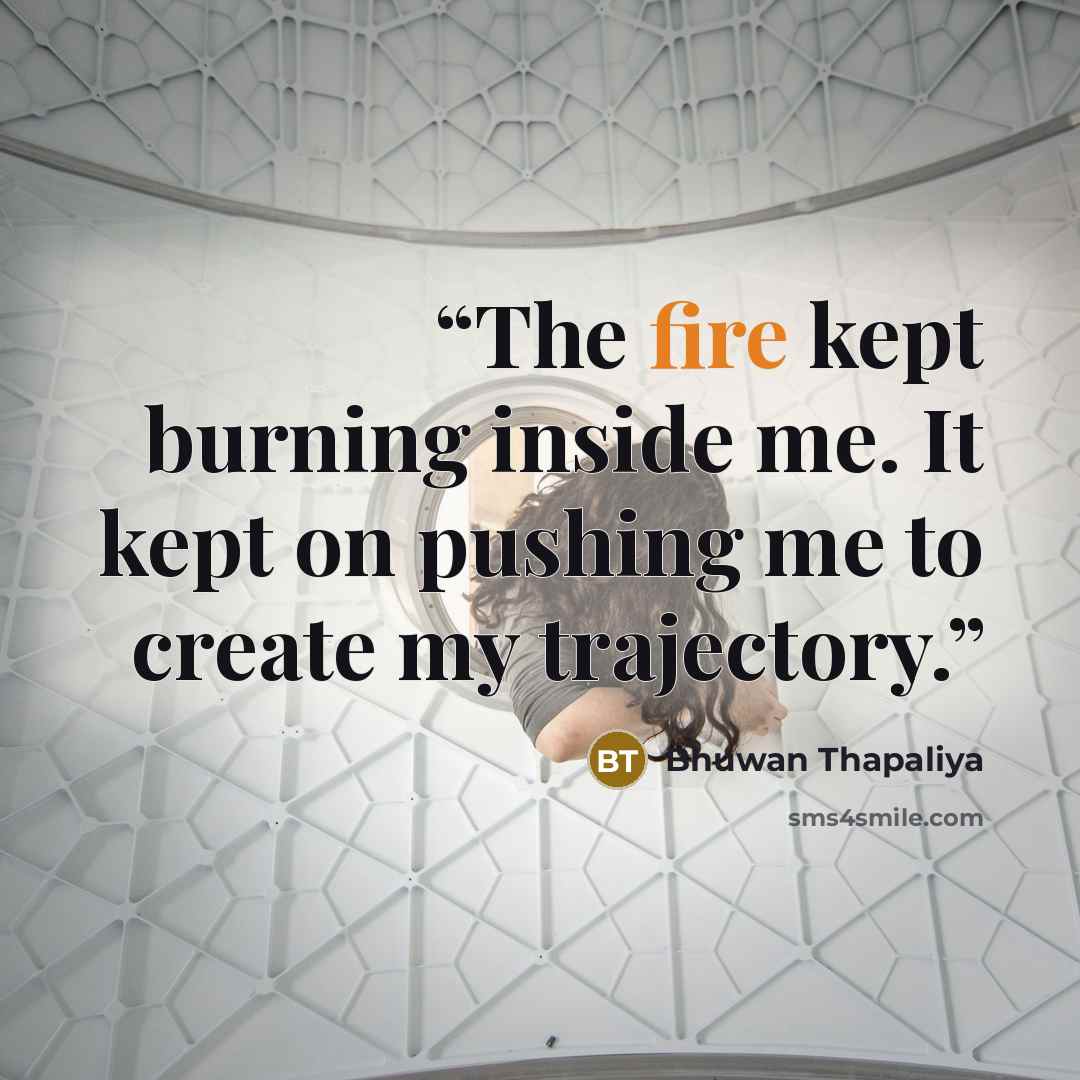 “The fire kept burning inside me. It kept on pushing me to create my trajectory.” quote by Bhuwan Thapaliya
