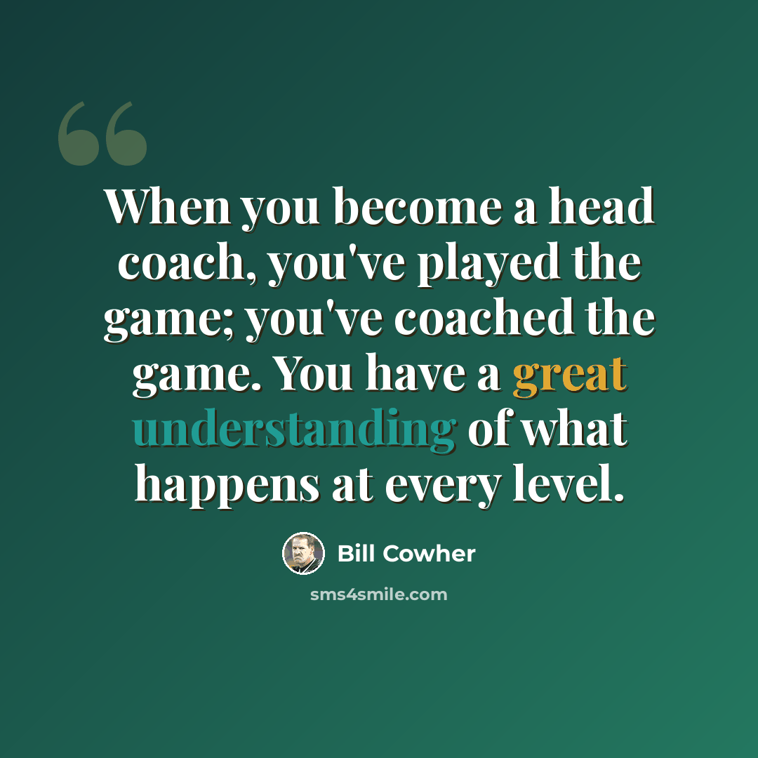 “When you become a head coach, you've played the game; you've coached the game. You have a great understanding of what happens at every level.” quote by Bill Cowher