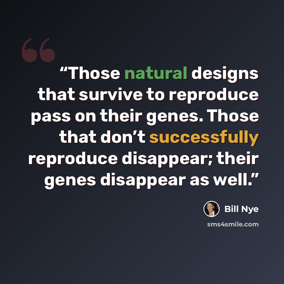 “Those natural designs that survive to reproduce pass on their genes. Those that don’t successfully reproduce disappear; their genes disappear as well.” quote by Bill Nye