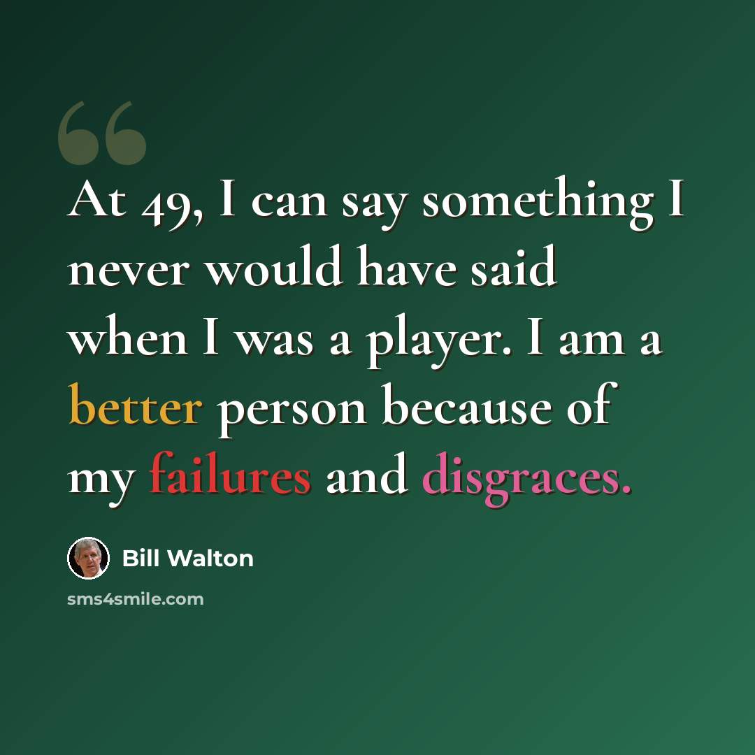 “At 49, I can say something I never would have said when I was a player. I am a better person because of my failures and disgraces.” quote by Bill Walton