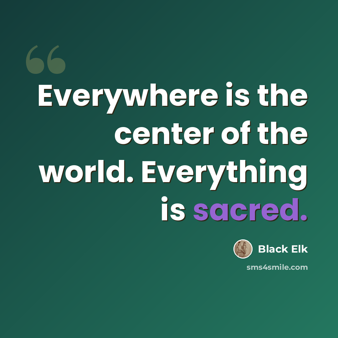 “Everywhere is the center of the world. Everything is sacred.” quote by Black Elk