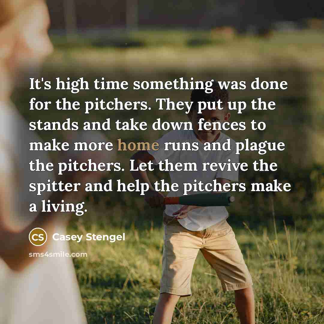 “It's high time something was done for the pitchers. They put up the stands and take down fences to make more home runs and plague the pitchers. Let them revive the spitter and help the pitchers make a living.” quote by Casey Stengel