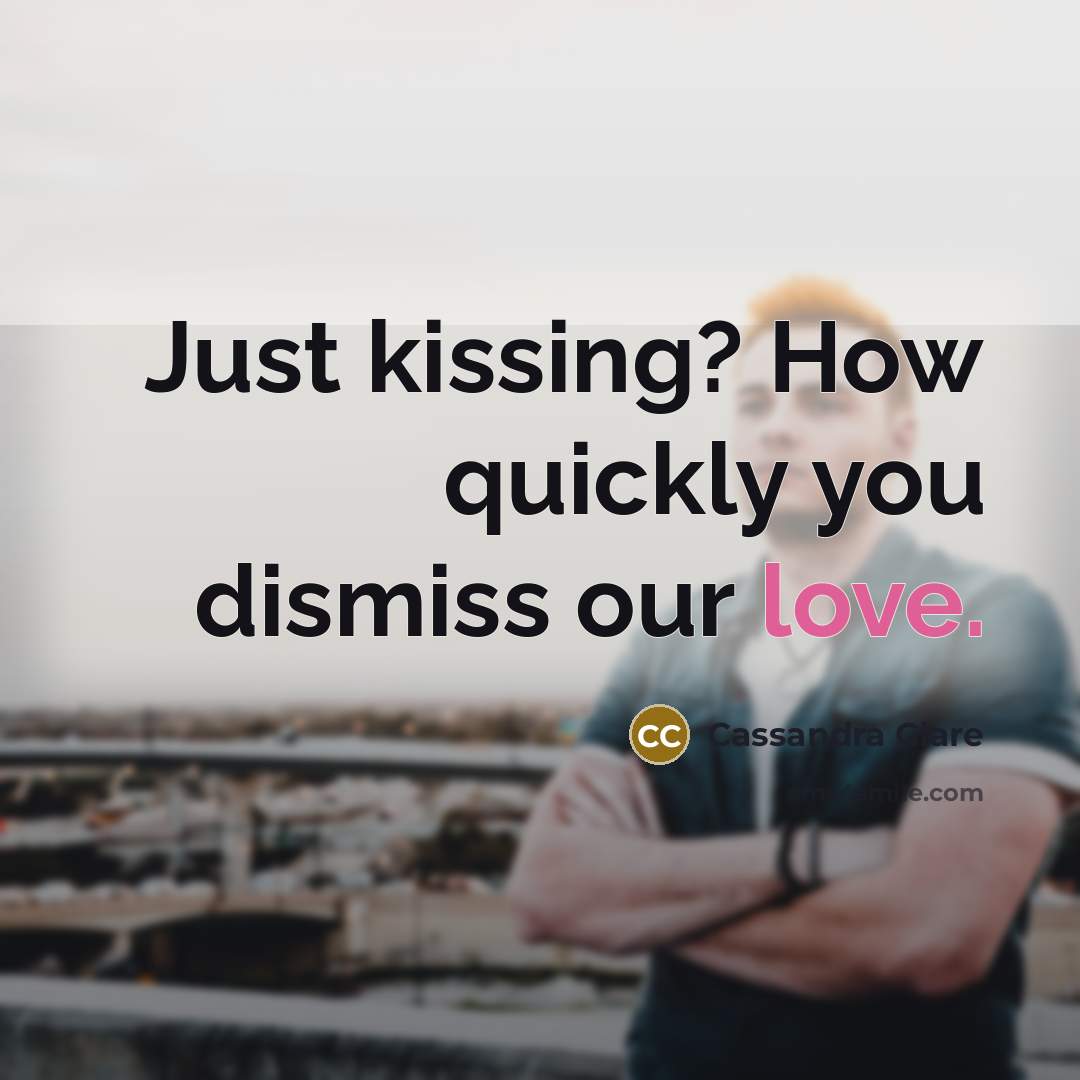 “Just kissing? How quickly you dismiss our love.” quote by Cassandra Clare