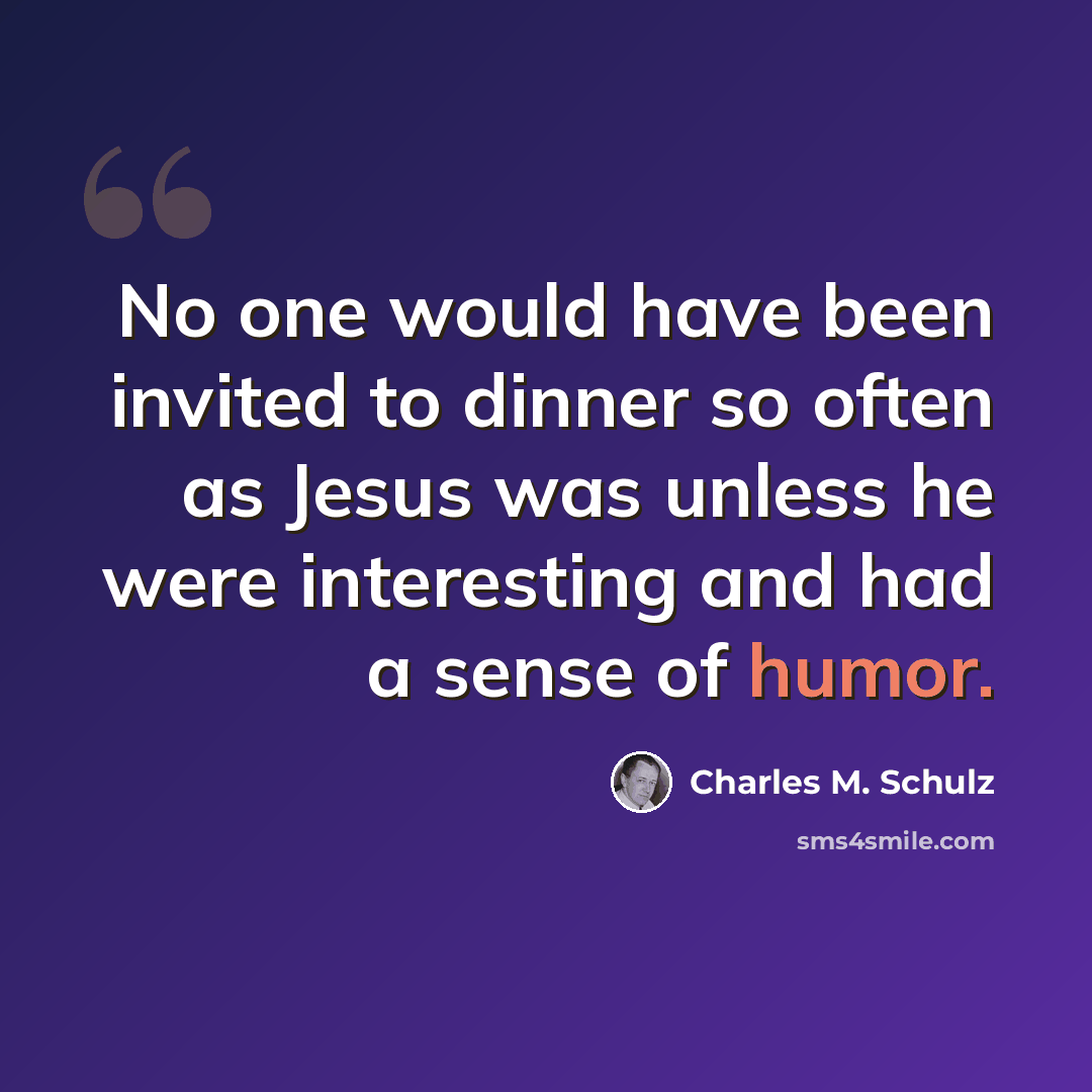 “No one would have been invited to dinner so often as Jesus was unless he were interesting and had a sense of humor.” quote by Charles M. Schulz