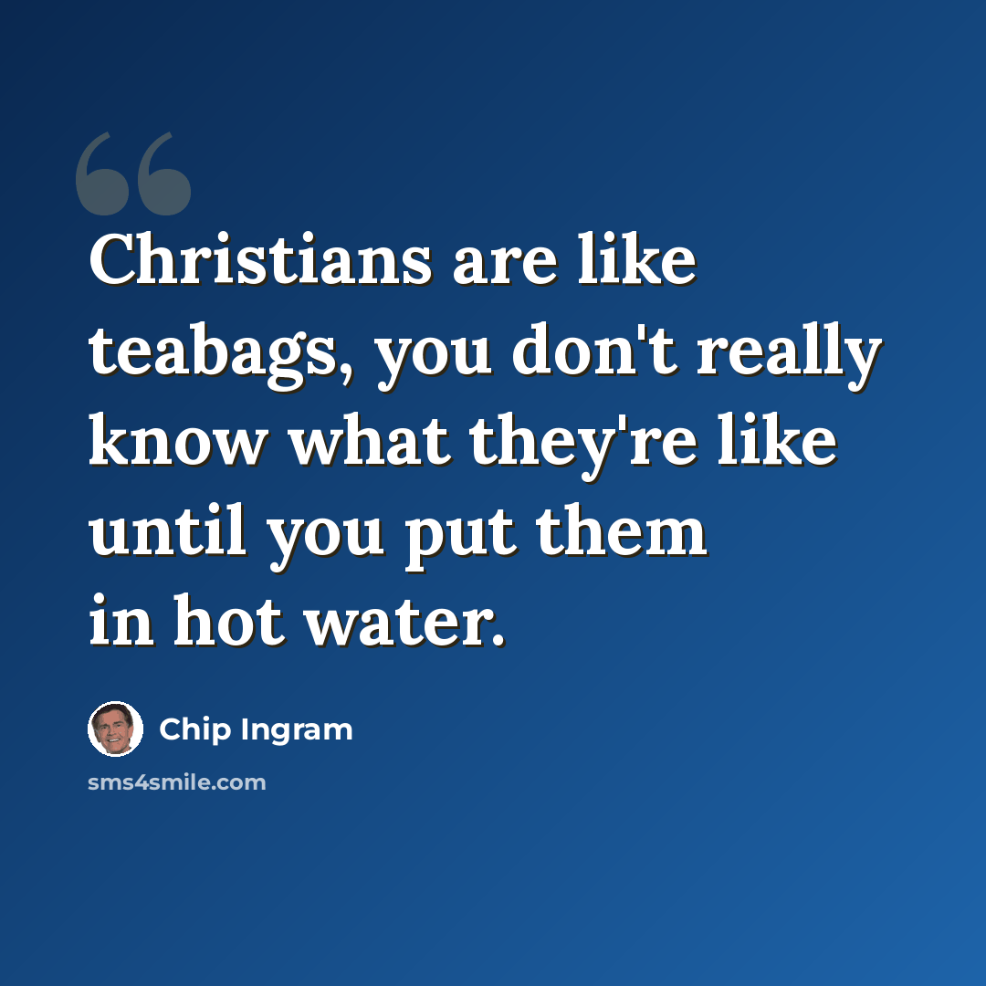 “Christians are like teabags, you don't really know what they're like until you put them in hot water.” quote by Chip Ingram