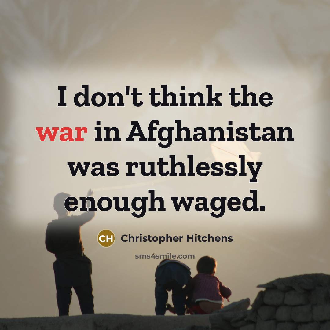 “I don't think the war in Afghanistan was ruthlessly enough waged.” quote by Christopher Hitchens