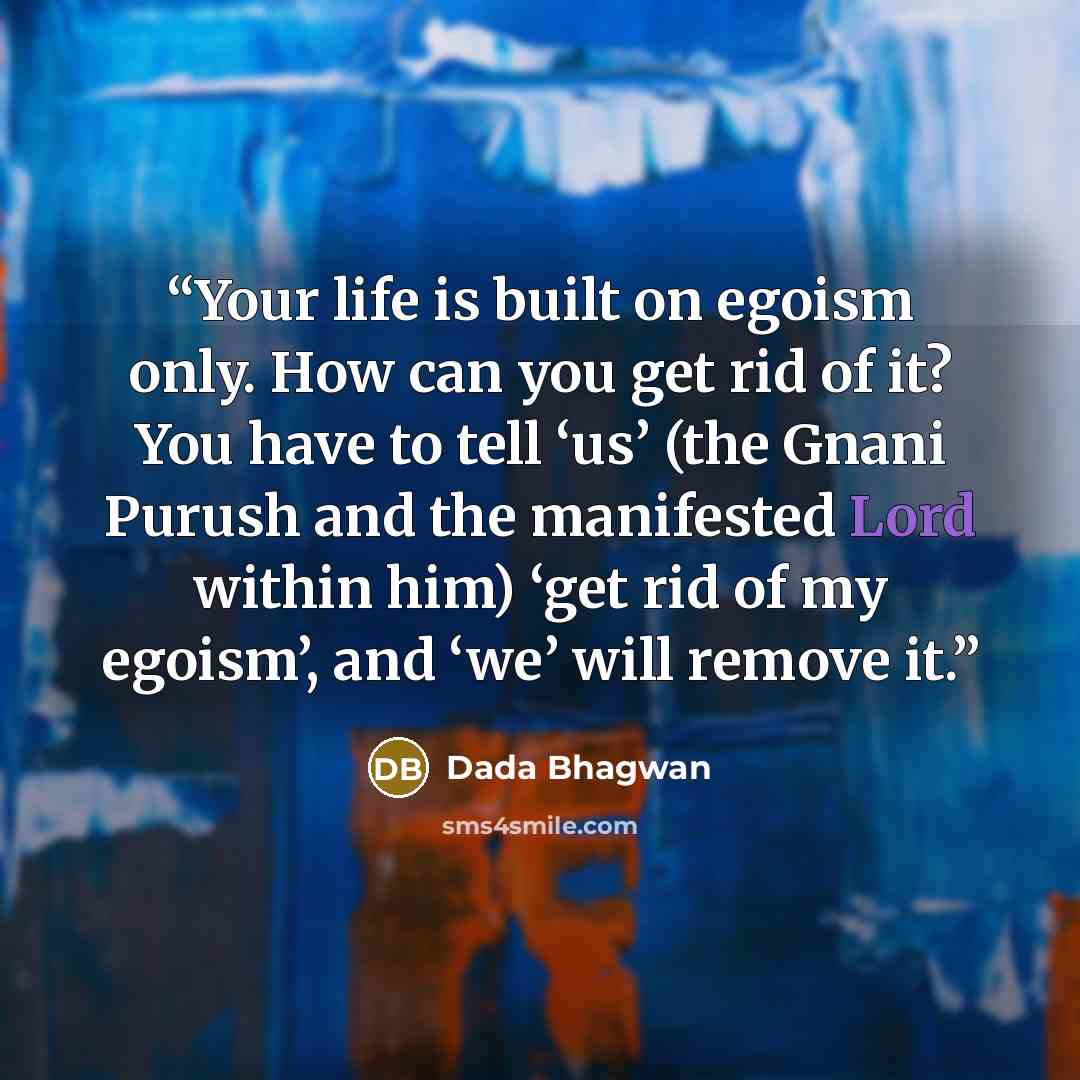 “Your life is built on egoism only. How can you get rid of it? You have to tell ‘us’ (the Gnani Purush and the manifested Lord within him) ‘get rid of my egoism’, and ‘we’ will remove it.” quote by Dada Bhagwan