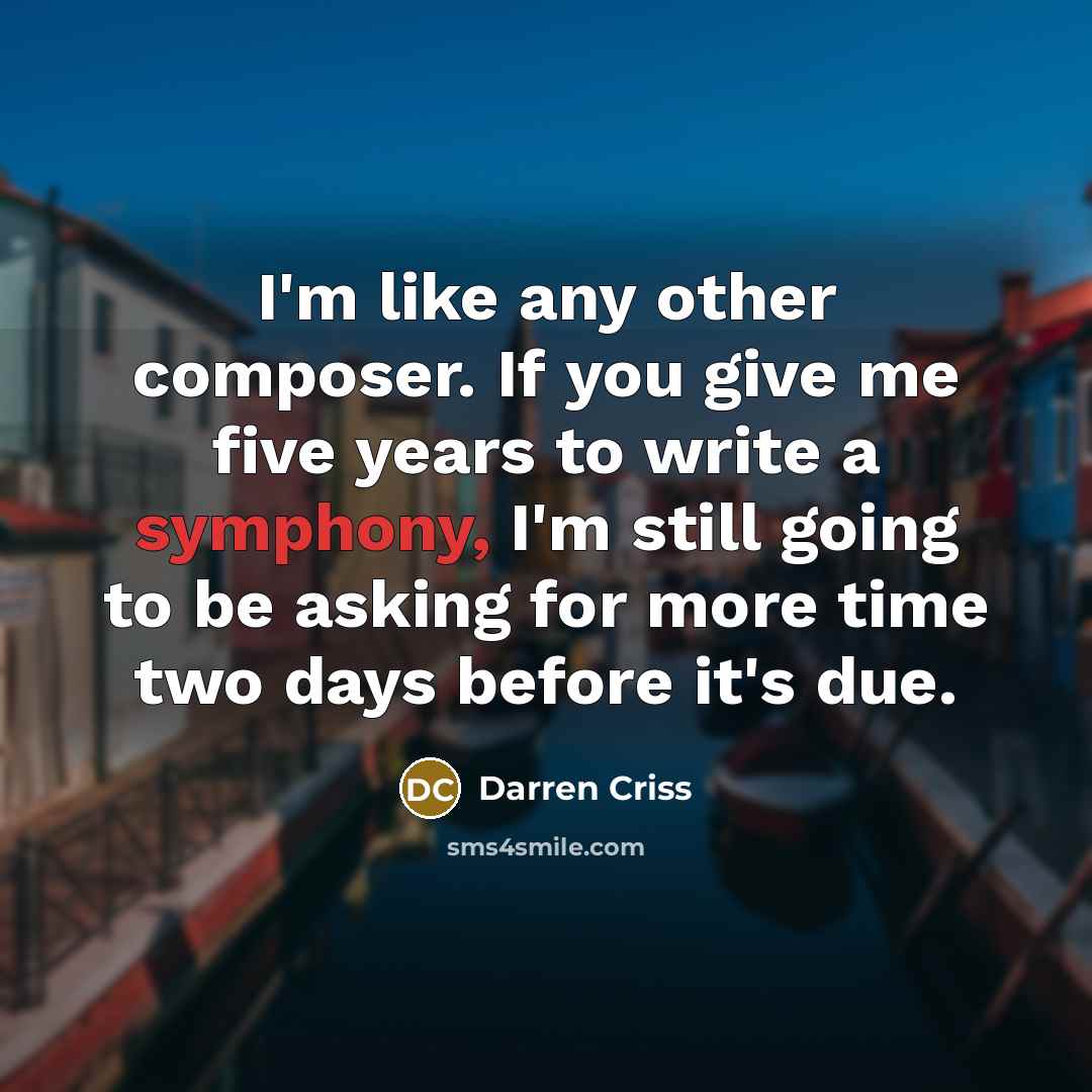 “I'm like any other composer. If you give me five years to write a symphony, I'm still going to be asking for more time two days before it's due.” quote by Darren Criss