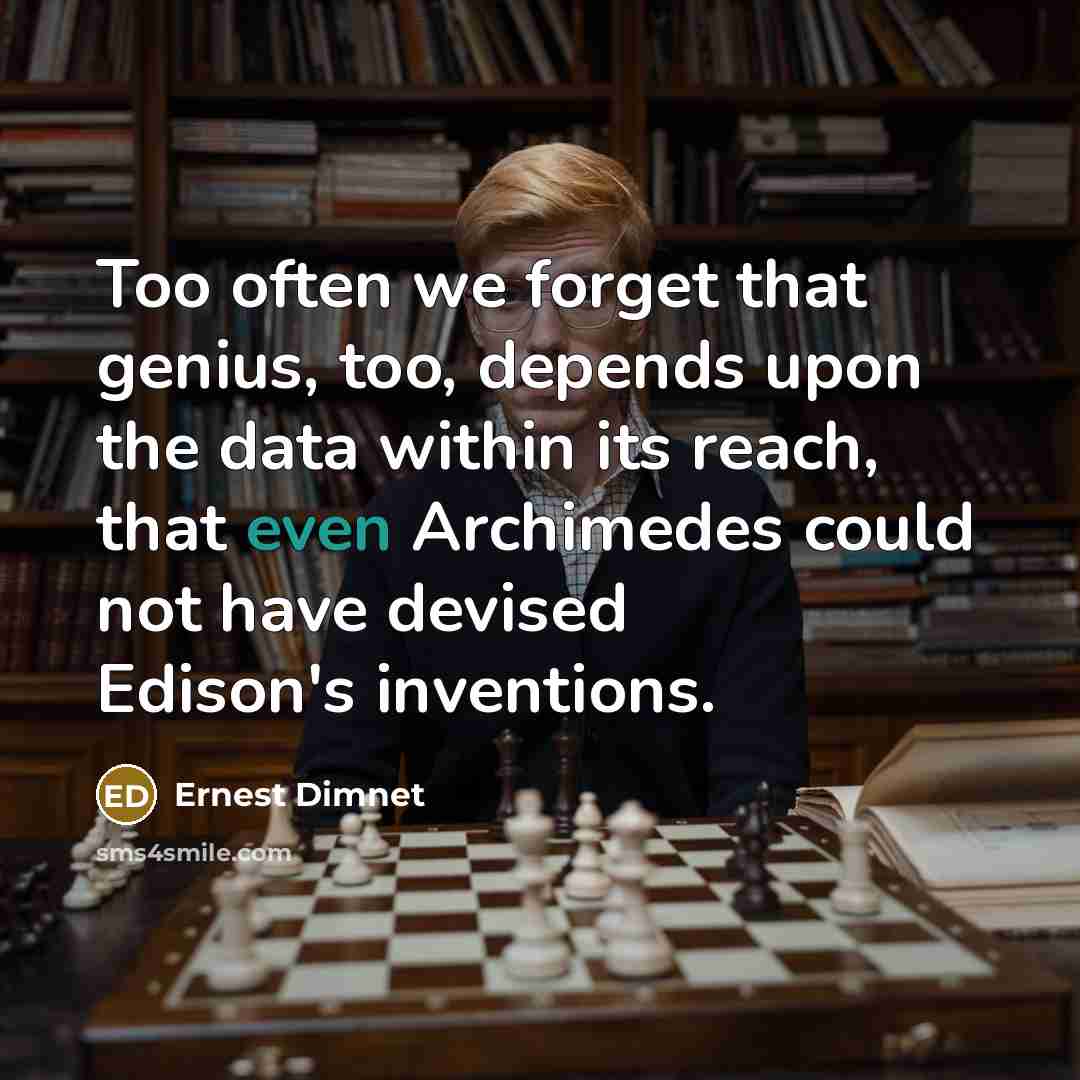 “Too often we forget that genius, too, depends upon the data within its reach, that even Archimedes could not have devised Edison's inventions.” quote by Ernest Dimnet