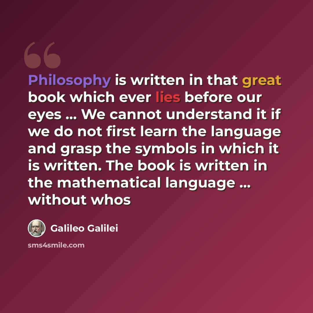 “Philosophy is written in that great book which ever lies before our eyes ... We cannot understand it if we do not first learn the language and grasp the symbols in which it is written. The book is written in the mathematical language ... without whos” quote by Galileo Galilei