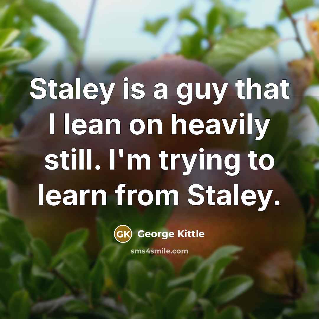 “Staley is a guy that I lean on heavily still. I'm trying to learn from Staley.” quote by George Kittle