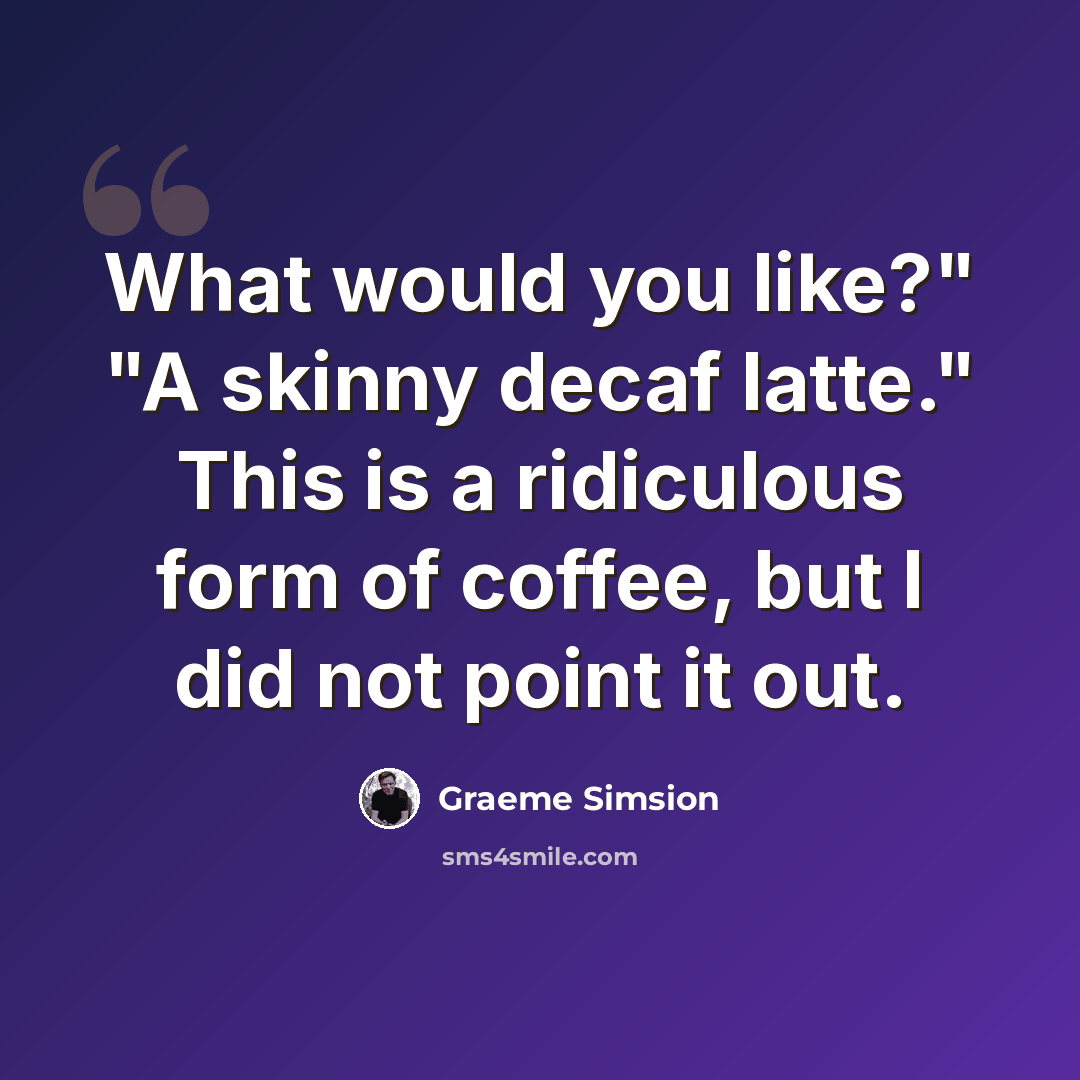 “What would you like?" "A skinny decaf latte." This is a ridiculous form of coffee, but I did not point it out.” quote by Graeme Simsion