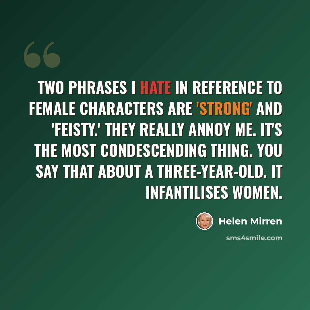 “Two phrases I hate in reference to female characters are 'strong' and 'feisty.' They really annoy me. It's the most condescending thing. You say that about a three-year-old. It infantilises women.” quote by Helen Mirren