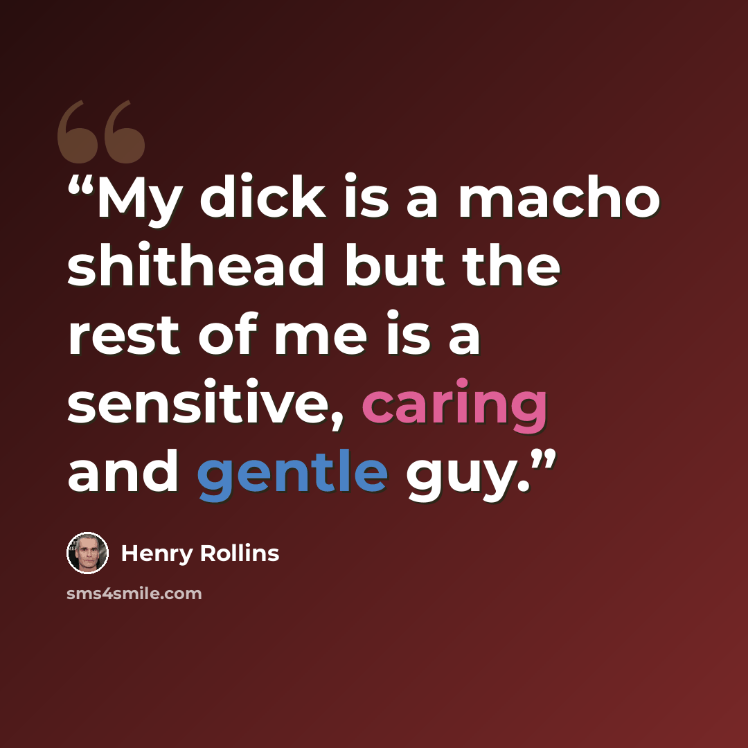 “My dick is a macho shithead but the rest of me is a sensitive, caring and gentle guy.” quote by Henry Rollins