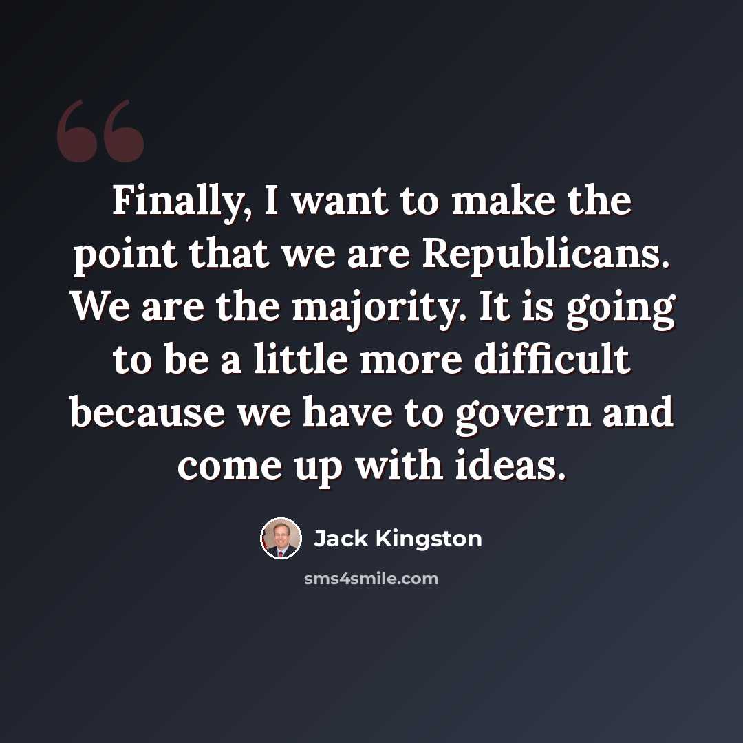 “Finally, I want to make the point that we are Republicans. We are the majority. It is going to be a little more difficult because we have to govern and come up with ideas.” quote by Jack Kingston
