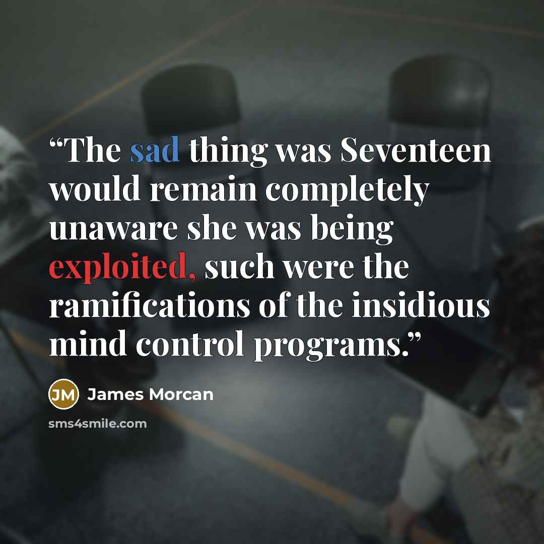 “The sad thing was Seventeen would remain completely unaware she was being exploited, such were the ramifications of the insidious mind control programs.” quote by James Morcan